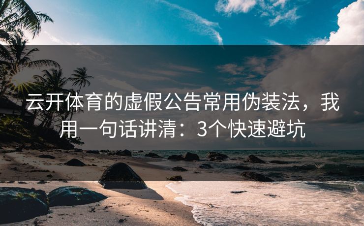 云开体育的虚假公告常用伪装法，我用一句话讲清：3个快速避坑