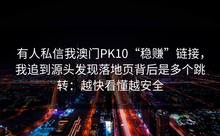 有人私信我澳门PK10“稳赚”链接，我追到源头发现落地页背后是多个跳转：越快看懂越安全
