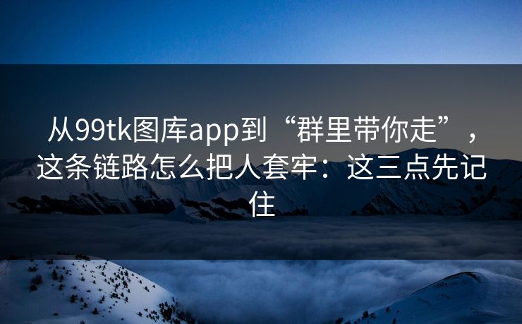 从99tk图库app到“群里带你走”，这条链路怎么把人套牢：这三点先记住