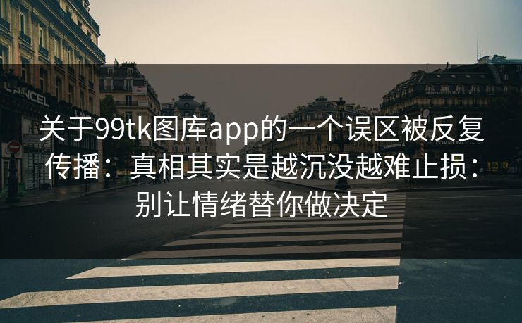 关于99tk图库app的一个误区被反复传播：真相其实是越沉没越难止损：别让情绪替你做决定