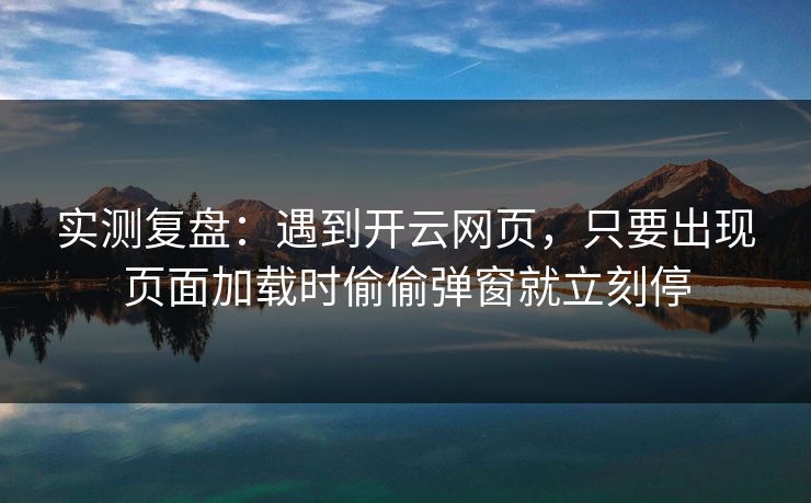 实测复盘：遇到开云网页，只要出现页面加载时偷偷弹窗就立刻停