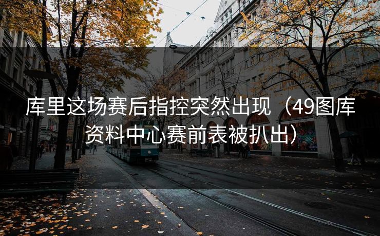 库里这场赛后指控突然出现（49图库资料中心赛前表被扒出）