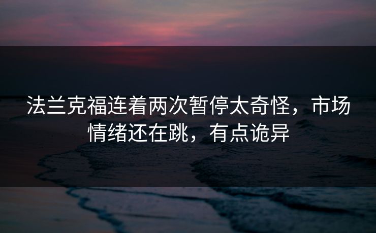 法兰克福连着两次暂停太奇怪，市场情绪还在跳，有点诡异