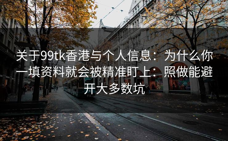 关于99tk香港与个人信息：为什么你一填资料就会被精准盯上：照做能避开大多数坑