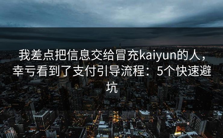 我差点把信息交给冒充kaiyun的人，幸亏看到了支付引导流程：5个快速避坑