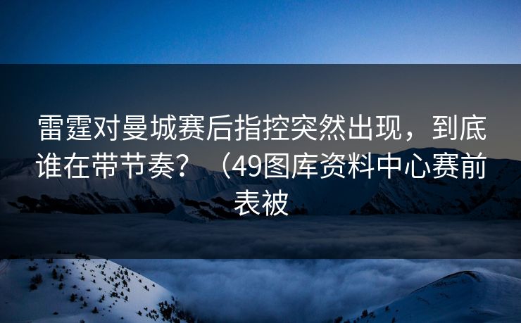雷霆对曼城赛后指控突然出现,到底谁在带节奏?(49图库资料中心赛前表被 雷霆对曼城赛后指控突然出现,到底谁在带节奏?(49图库资料中心赛前表被