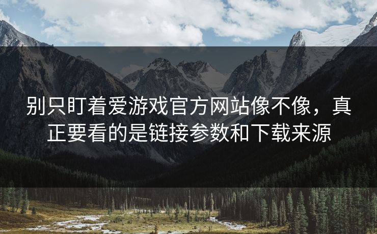 别只盯着爱游戏官方网站像不像，真正要看的是链接参数和下载来源