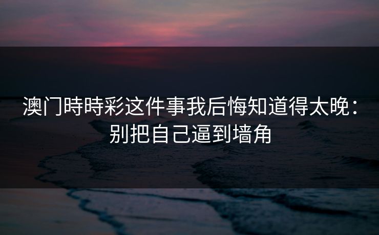 澳门時時彩这件事我后悔知道得太晚:别把自己逼到墙角 澳门時時彩这件事我后悔知道得太晚:别把自己逼到墙角