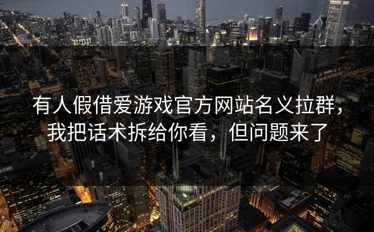 有人假借爱游戏官方网站名义拉群，我把话术拆给你看，但问题来了