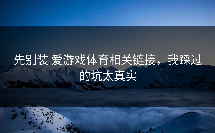 先别装 爱游戏体育相关链接，我踩过的坑太真实