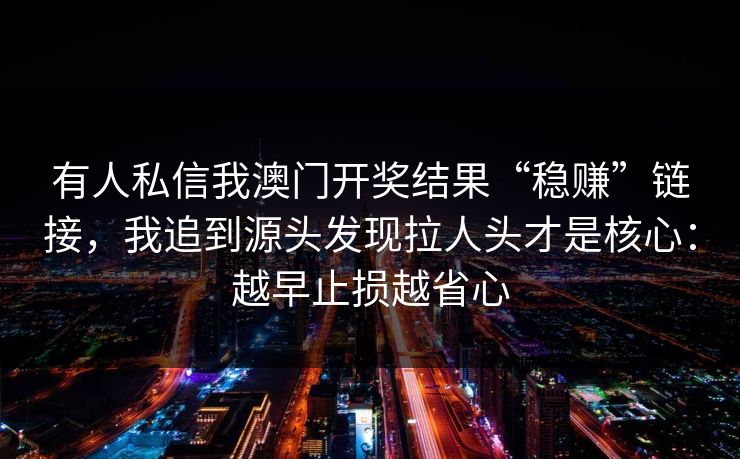 有人私信我澳门开奖结果“稳赚”链接，我追到源头发现拉人头才是核心：越早止损越省心