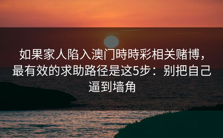 如果家人陷入澳门時時彩相关赌博,最有效的求助路径是这5步:别把自己逼到墙角 如果家人陷入澳门時時彩相关赌博,最有效的求助路径是这5步:别把自己逼到墙角