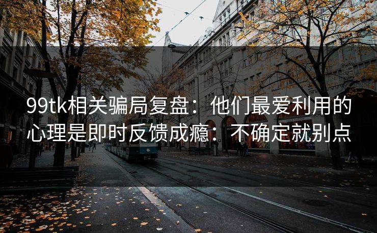 99tk相关骗局复盘：他们最爱利用的心理是即时反馈成瘾：不确定就别点